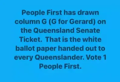 Reposting because the AEC requires authorisation. •••••••••••••••••••••••••••••• People First has drawn column G (G for Gerard) on the Queensland Senate Ticket. That is the white ballot paper handed out to every Queenslander. Vote 1 People First. #auspol