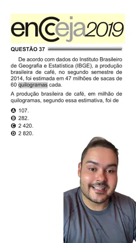De acordo com dados do Instituto Brasileiro de Geografia e Estatística (IBGE), a produção brasileira de café, no segundo semestre de 2014, foi estimada em 47 milhões de sacas de 60 quilogramas cada. A produção brasileira de café, em milhão de quilogramas, segundo essa estimativa, foi de A) 107. B) 282. C) 2 420. D) 2 820.  #encceja2025 #matematica #encceja 