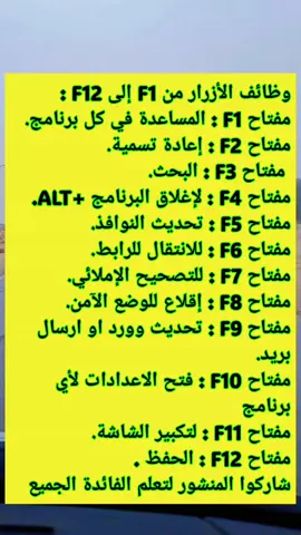 وظائف الأزرار من F1 إلى F12 : مفتاح F1 : المساعدة في كل برنامج. مفتاح F2 : إعادة تسمية.  مفتاح F3 : البحث. مفتاح F4 : لإغلاق البرنامج +ALT. مفتاح F5 : تحديث النوافذ. مفتاح F6 : للانتقال للرابط. مفتاح F7 : للتصحيح الإملائي. مفتاح F8 : إقلاع للوضع الآمن. مفتاح F9 : تحديث وورد او ارسال بريد. مفتاح F10 : فتح الاعدادات لأي برنامج مفتاح F11 : لتكبير الشاشة. مفتاح F12 : الحفظ . شاركوا المنشور لتعلم الفائدة الجميع