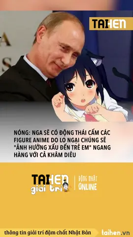 Nóng: Nga sẽ có động thái cấm các figure Anime do lo ngại chúng sẽ ảnh hưởng xấu đến trẻ em, ngang hàng với cả khâm diêu #taihennet #taihengiaitri #tintucnhatban #nhatban #tiktoknews 
