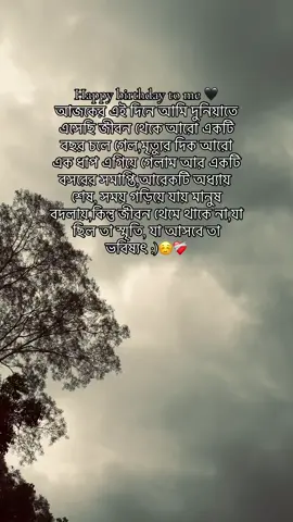 Happy birthday to me 🖤 আজকের এই দিনে আমি দুনিয়াতে এসেছি জীবন থেকে আরো একটি বছর চলে গেল,মৃত্যুর দিক আরো এক ধাপ এগিয়ে গেলাম আর একটি বসরের সমাপ্তি,আরেকটি অধ্যায় শেষ, সময় গড়িয়ে যায় মানুষ বদলায়,কিন্তু জীবন থেমে থাকে না,যা ছিল তা স্মৃতি, যা আসবে তা ভবিষ্যৎ :)☺️❤️‍🩹