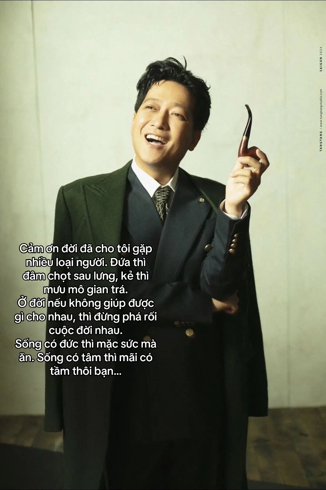 Cảm ơn đời đã cho tôi gặp nhiều loại người. Đứa thì đâm chọt sau lưng, kẻ thì mưu mô gian trá.  Ở đời nếu không giúp được gì cho nhau, thì đừng phá rối cuộc đời nhau.  Sống có đức thì mặc sức mà ăn. Sống có tâm thì mãi có tầm thôi bạn.
