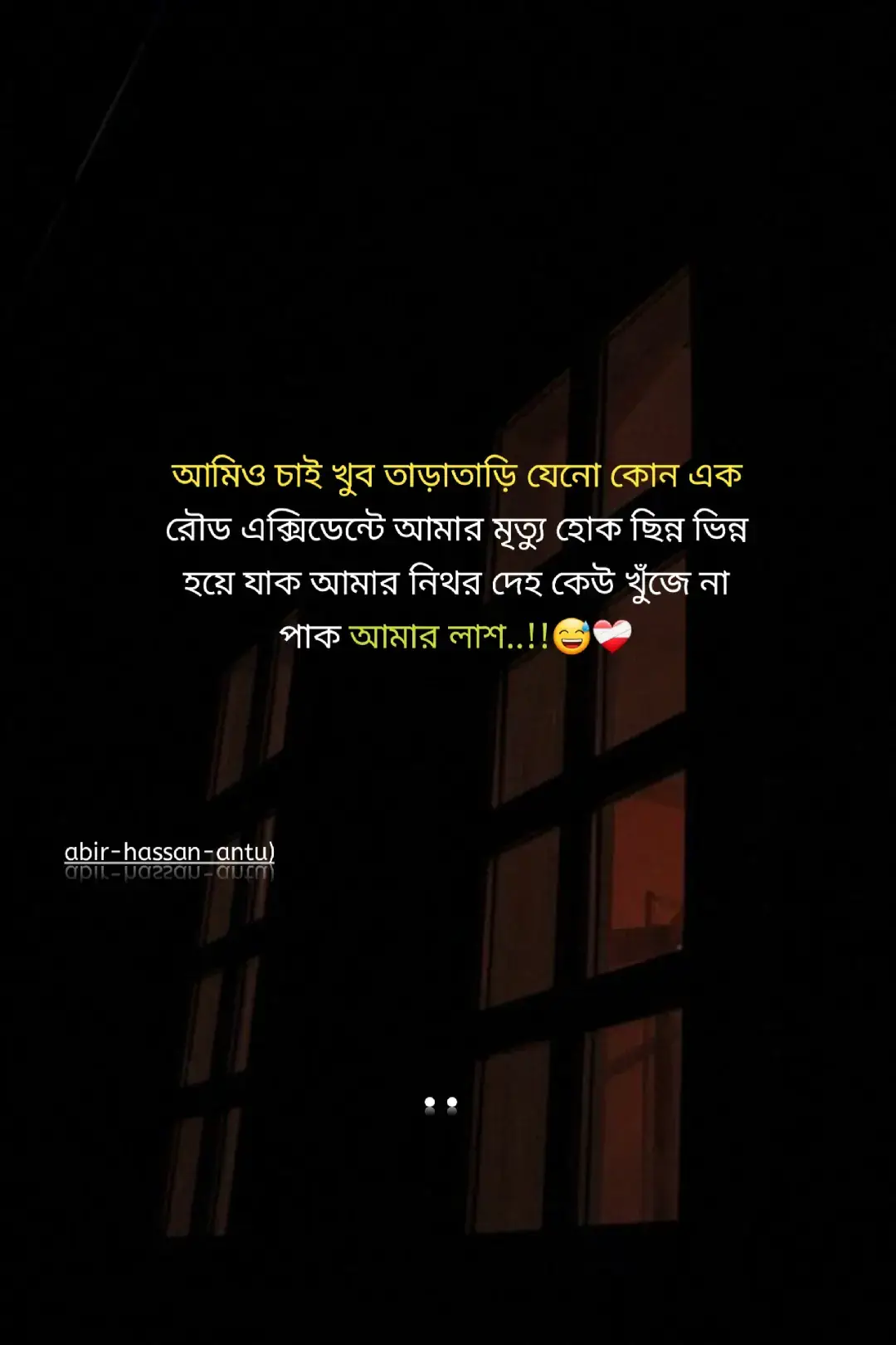 আমিও চাই খুব তাড়াতাড়ি যেনো কোন এক রৌড এক্সিডেন্টে আমার মৃত্যু হোক ছিন্ন ভিন্ন হয়ে যাক আমার নিথর দেহ কেউ খুঁজে না পাক আমার লাশ.
