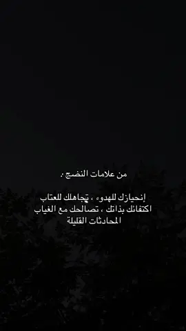 ‏من علامات النضج : ‏إنحيازك للهدوء ، تجاهلك للعتاب ، اكتفائك بذاتك ، تصالحك مع الغياب ، المحادثات القليلة .