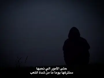 حتى الأمور الي نحبها سنتركها يومآ ما من شدة التعب 