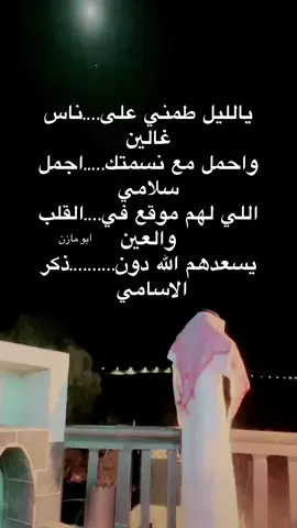 يالليل طمني على….ناس  غالين  واحمل مع نسمتك…..اجمل  سلامي   اللي لهم موقع في….القلب والعين  يسعدهم الله دون……….ذكر الاسامي 