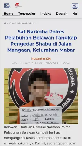 *Sat Narkoba Polres Pelabuhan Belawan Tangkap Pengedar Shabu di Jalan Mangaan, Kelurahan Mabar* Belawan, Selasa 10 Juni 2025 – Satuan Reserse Narkoba Polres Pelabuhan Belawan kembali berhasil mengungkap kasus peredaran narkotika di wilayah hukumnya. Kali ini, seorang pengedar narkotika jenis shabu berhasil ditangkap di Jalan Mangaan, Kelurahan Mabar, pada Selasa (10/6) sekira pukul 00.30 WIB. Tersangka yang diamankan berinisial Honi Agustian (38). Dalam penangkapan tersebut, petugas menyita 15 plastik klip berisi shabu, 1 bungkus plastik klip kosong, 1 buah pipet ujung runcing, 1 buah dompet, 1 unit handphone, serta uang tunai sebesar Rp 50.000,-. Pejabat Kapolres Pelabuhan Belawan AKBP Wahyudi Rahman, SH., SIK., MM., CPHR., CBA., melalui Kasat Narkoba AKP Ismail Pane, SH., MH., menjelaskan bahwa penangkapan tersebut merupakan hasil dari tindak lanjut penyelidikan atas informasi masyarakat mengenai aktivitas peredaran narkoba di wilayah tersebut. “Penangkapan terhadap pelaku Honi Agustian kami lakukan setelah tim kami memperoleh informasi akurat tentang aktivitas mencurigakan di lokasi. Selanjutnya kami lakukan penyelidikan dan penggerebekan,” jelas AKP Ismail Pane. Saat dilakukan penggerebekan, lanjutnya, tersangka sedang duduk di teras rumah, dan barang bukti ditemukan di lantai dekat tempat tersangka berada. “Barang bukti ditemukan di lantai teras rumah warga, tepat di dekat tersangka saat sedang duduk. Dari hasil pemeriksaan awal, tersangka mengakui perbuatannya dan diduga merupakan pengedar di kawasan tersebut,” tambah Kasat Narkoba. Saat ini, tersangka masih menjalani proses penyidikan lebih lanjut di Mapolres Pelabuhan Belawan guna mengungkap jaringan yang lebih luas. “Kami akan terus melakukan pengembangan terhadap kasus ini guna mengetahui asal muasal barang haram tersebut serta jaringan yang terlibat. Polres Pelabuhan Belawan tetap berkomitmen penuh dalam pemberantasan narkoba,” tegasnya. Polres Pelabuhan Belawan juga mengimbau masyarakat untuk tidak segan melaporkan aktivitas peredaran narkoba yang meresahkan melalui saluran resmi yang tersedia, demi menciptakan lingkungan yang aman dan bersih dari narkotika.