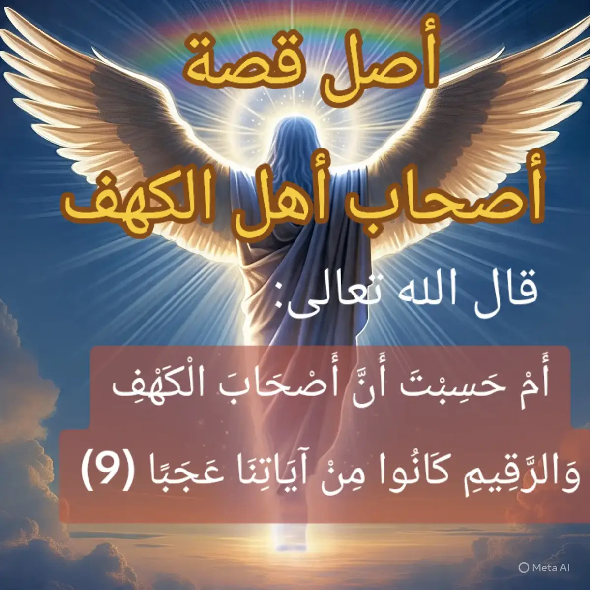 أَمْ حَسِبْتَ أَنَّ أَصْحَٰبَ ٱلْكَهْفِ وَٱلرَّقِيمِ كَانُوا۟ مِنْ ءَايَٰتِنَا عَجَبًا  (9) إِذْ أَوَى ٱلْفِتْيَةُ إِلَى ٱلْكَهْفِ فَقَالُوا۟ رَبَّنَآ ءَاتِنَا مِن لَّدُنكَ رَحْمَةً وَهَيِّئْ لَنَا مِنْ أَمْرِنَا رَشَدًا (10) فَضَرَبْنَا عَلَىٰٓ ءَاذَانِهِمْ فِى ٱلْكَهْفِ سِنِينَ عَدَدًا (11) ثُمَّ بَعَثْنَٰهُمْ لِنَعْلَمَ أَىُّ ٱلْحِزْبَيْنِ أَحْصَىٰ لِمَا لَبِثُوٓا۟ أَمَدًا (12) نَّحْنُ نَقُصُّ عَلَيْكَ نَبَأَهُم بِٱلْحَقِّ إِنَّهُمْ فِتْيَةٌ ءَامَنُوا۟ بِرَبِّهِمْ وَزِدْنَٰهُمْ هُدًى (13) وَرَبَطْنَا عَلَىٰ قُلُوبِهِمْ إِذْ قَامُوا۟ فَقَالُوا۟ رَبُّنَا رَبُّ ٱلسَّمَٰوَٰتِ وَٱلْأَرْضِ لَن نَّدْعُوَا۟ مِن دُونِهِۦٓ إِلَٰهًا لَّقَدْ قُلْنَآ إِذًا شَطَطًا (14) هَٰٓؤُلَآءِ قَوْمُنَا ٱتَّخَذُوا۟ مِن دُونِهِۦٓ ءَالِهَةً لَّوْلَا يَأْتُونَ عَلَيْهِم بِسُلْطَٰنٍۭ بَيِّنٍ فَمَنْ أَظْلَمُ مِمَّنِ ٱفْتَرَىٰ عَلَى ٱللَّهِ كَذِبًا (15) وَإِذِ ٱعْتَزَلْتُمُوهُمْ وَمَا يَعْبُدُونَ إِلَّا ٱللَّهَ فَأْوُۥٓا۟ إِلَى ٱلْكَهْفِ يَنشُرْ لَكُمْ رَبُّكُم مِّن رَّحْمَتِهِۦ وَيُهَيِّئْ لَكُم مِّنْ أَمْرِكُم مِّرْفَقًا (16) وَتَرَى ٱلشَّمْسَ إِذَا طَلَعَت تَّزَٰوَرُ عَن كَهْفِهِمْ ذَاتَ ٱلْيَمِينِ وَإِذَا غَرَبَت تَّقْرِضُهُمْ ذَاتَ ٱلشِّمَالِ وَهُمْ فِى فَجْوَةٍ مِّنْهُ ذَٰلِكَ مِنْ ءَايَٰتِ ٱللَّهِ مَن يَهْدِ ٱللَّهُ فَهُوَ ٱلْمُهْتَدِ وَمَن يُضْلِلْ فَلَن تَجِدَ لَهُۥ وَلِيًّا مُّرْشِدًا (17) وَتَحْسَبُهُمْ أَيْقَاظًا وَهُمْ رُقُودٌ وَنُقَلِّبُهُمْ ذَاتَ ٱلْيَمِينِ وَذَاتَ ٱلشِّمَالِ وَكَلْبُهُم بَٰسِطٌ ذِرَاعَيْهِ بِٱلْوَصِيدِ لَوِ ٱطَّلَعْتَ عَلَيْهِمْ لَوَلَّيْتَ مِنْهُمْ فِرَارًا وَلَمُلِئْتَ مِنْهُمْ رُعْبًا (18) وَكَذَٰلِكَ بَعَثْنَٰهُمْ لِيَتَسَآءَلُوا۟ بَيْنَهُمْ قَالَ قَآئِلٌ مِّنْهُمْ كَمْ لَبِثْتُمْ قَالُوا۟ لَبِثْنَا يَوْمًا أَوْ بَعْضَ يَوْمٍ قَالُوا۟ رَبُّكُمْ أَعْلَمُ بِمَا لَبِثْتُمْ فَٱبْعَثُوٓا۟ أَحَدَكُم بِوَرِقِكُمْ هَٰذِهِۦٓ إِلَى ٱلْمَدِينَةِ فَلْيَنظُرْ أَيُّهَآ أَزْكَىٰ طَعَامًا فَلْيَأْتِكُم بِرِزْقٍ مِّنْهُ وَلْيَتَلَطَّفْ وَلَا يُشْعِرَنَّ بِكُمْ أَحَدًا (19) إِنَّهُمْ إِن يَظْهَرُوا۟ عَلَيْكُمْ يَرْجُمُوكُمْ أَوْ يُعِيدُوكُمْ فِى مِلَّتِهِمْ وَلَن تُفْلِحُوٓا۟ إِذًا أَبَدًا (20) وَكَذَٰلِكَ أَعْثَرْنَا عَلَيْهِمْ لِيَعْلَمُوٓا۟ أَنَّ وَعْدَ ٱللَّهِ حَقٌّ وَأَنَّ ٱلسَّاعَةَ لَا رَيْبَ فِيهَآ إِذْ يَتَنَٰزَعُونَ بَيْنَهُمْ أَمْرَهُمْ فَقَالُوا۟ ٱبْنُوا۟ عَلَيْهِم بُنْيَٰنًا رَّبُّهُمْ أَعْلَمُ بِهِمْ قَالَ ٱلَّذِينَ غَلَبُوا۟ عَلَىٰٓ أَمْرِهِمْ لَنَتَّخِذَنَّ عَلَيْهِم مَّسْجِدًا (21) سَيَقُولُونَ ثَلَٰثَةٌ رَّابِعُهُمْ كَلْبُهُمْ وَيَقُولُونَ خَمْسَةٌ سَادِسُهُمْ كَلْبُهُمْ رَجْمًۢا بِٱلْغَيْبِ وَيَقُولُونَ سَبْعَةٌ وَثَامِنُهُمْ كَلْبُهُمْ قُل رَّبِّىٓ أَعْلَمُ بِعِدَّتِهِم مَّا يَعْلَمُهُمْ إِلَّا قَلِيلٌ فَلَا تُمَارِ فِيهِمْ إِلَّا مِرَآءً ظَٰهِرًا وَلَا تَسْتَفْتِ فِيهِم مِّنْهُمْ أَحَدًا (22) وَلَا تَقُولَنَّ لِشَا۟ىْءٍ إِنِّى فَاعِلٌ ذَٰلِكَ غَدًا (23) إِلَّآ أَن يَشَآءَ ٱللَّهُ وَٱذْكُر رَّبَّكَ إِذَا نَسِيتَ وَقُلْ عَسَىٰٓ أَن يَهْدِيَنِ رَبِّى لِأَقْرَبَ مِنْ هَٰذَا رَشَدًا (24) وَلَبِثُوا۟ فِى كَهْفِهِمْ ثَلَٰثَ مِا۟ئَةٍ سِنِينَ وَٱزْدَادُوا۟ تِسْعًا (25) قُلِ ٱللَّهُ أَعْلَمُ بِمَا لَبِثُوا۟ لَهُۥ غَيْبُ ٱلسَّمَٰوَٰتِ وَٱلْأَرْضِ أَبْصِرْ بِهِۦ وَأَسْمِعْ مَا لَهُم مِّن دُونِهِۦ مِن وَلِىٍّ وَلَا يُشْرِكُ فِى حُكْمِهِۦٓ أَحَدًا (26) (الكهف)