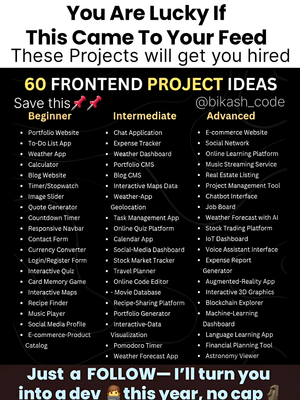 60 FRONTEND PROJECTS THAT GET YOU JOBS 👇 You’re not jobless, you’re just one project away from employed 💼 Follow @bikash_code and build these to turn pro this year 📈 🎯 Save this and duet when you finish one project 💪 #codingprojects #frontenddeveloper #codetok #webdevtok #techskills #gethired #webdevchallenge #fullstackdeveloper #programmingtips #tiktoktech #developerlife #htmlcssjs #javascriptdeveloper #reactjsprojects #fypシ #codingmotivation #projectbasedlearning #buildprojects #100daysofcode