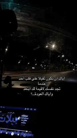 إياك أن تكون ثقيلاً على قلب أحد عندما تجد نفسك لاقيمة لك أبتعد واياك العودة..؟
