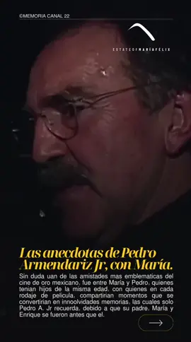Uno de los amigos más íntimos en la vida de María Félix sería Pedro Armendáriz , con el cual compartirían no solamente una amistad, sino que también lo harían sus hijos los cuales eran de edades similares. Aunque desgraciadamente tanto Enrique como María, al igual que el padre de Pedro Armendáriz Jr. Pedro Armendáriz junior comentaría varias anécdotas que pasó junto a 