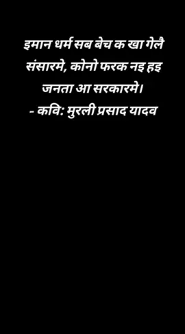 इमान धर्म सब बेच क खा गेलै संसारमे, कोनो फरक नइ हइ जनता आ सरकारमे। - कवि: मुरली प्रसाद यादव