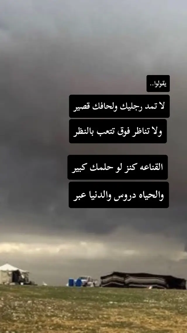 يقولوا لا تمد رجليك ولحافك قصير. ولا تناظر فوق تتعب بالنظر. القناعه كنز لو حلمك كبير. والحياه دروس والدنيا عبر