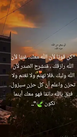 #كن قويًا لأن الله معك، غنيًا لأن الله رازقك ، مُنشرح الصدر لأن الله وليك ،فلا تهتم ولا تغتم ولا تحزن واعلم أن كل حزنٍ سيزول فثِق بالله دائمًا فهو معك أينما تكون 🍃