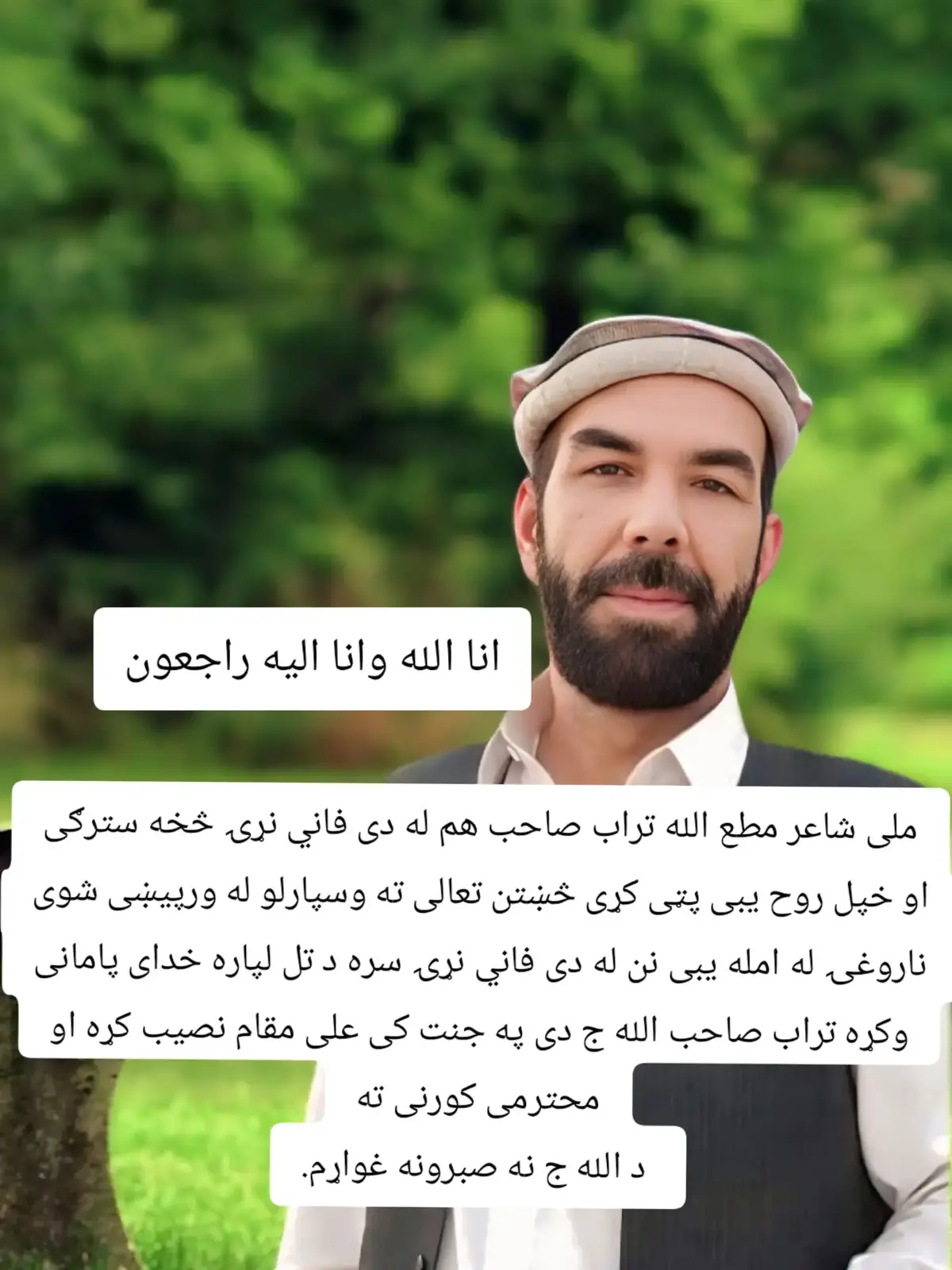 ملى شاعر مطع الله تراب صاحب هم له دى فاني نړۍ څخه سترګي او خپل روح یبی پټی کړی څښتن تعالی ته وسپارلو له ورپیښی شوی ناروغۍ له امله یبی نن له دی فاني نړۍ سره د تل لپاره خدای پامانی وکړه تراب صاحب الله ج دی په جنت کی علی مقام نصيب کړه او محترمی کورنی ته  د الله ج نه صبرونه غواړم. #foryou #foryoupage #fyp #viralvideo #unfrezzmyaccount #grow #viraltiktok #account #fyp #foryou #viralvideo #accountvirla🔥 #fyp 