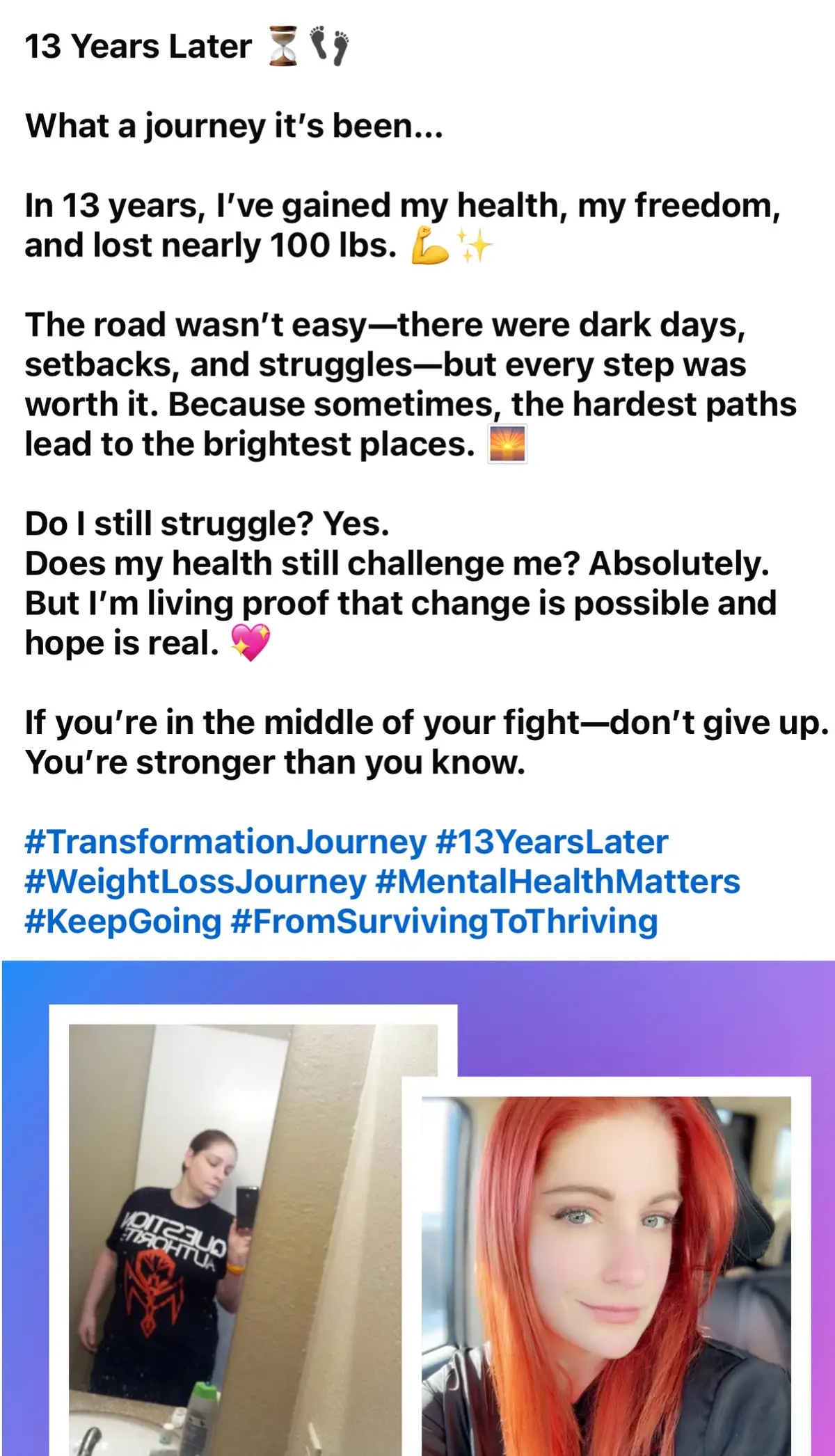 13 Years Later ⏳👣 What a journey it’s been… In 13 years, I’ve gained my health, my freedom, and lost nearly 100 lbs. 💪✨ The road wasn’t easy—there were dark days, setbacks, and struggles—but every step was worth it. Because sometimes, the hardest paths lead to the brightest places. 🌅 Do I still struggle? Yes. Does my health still challenge me? Absolutely. But I’m living proof that change is possible and hope is real. 💖 If you’re in the middle of your fight—don’t give up. You’re stronger than you know. #TransformationJourney #13YearsLater #WeightLossJourney #MentalHealthMatters #KeepGoing #fromsurvivingtothrivingcapcut 