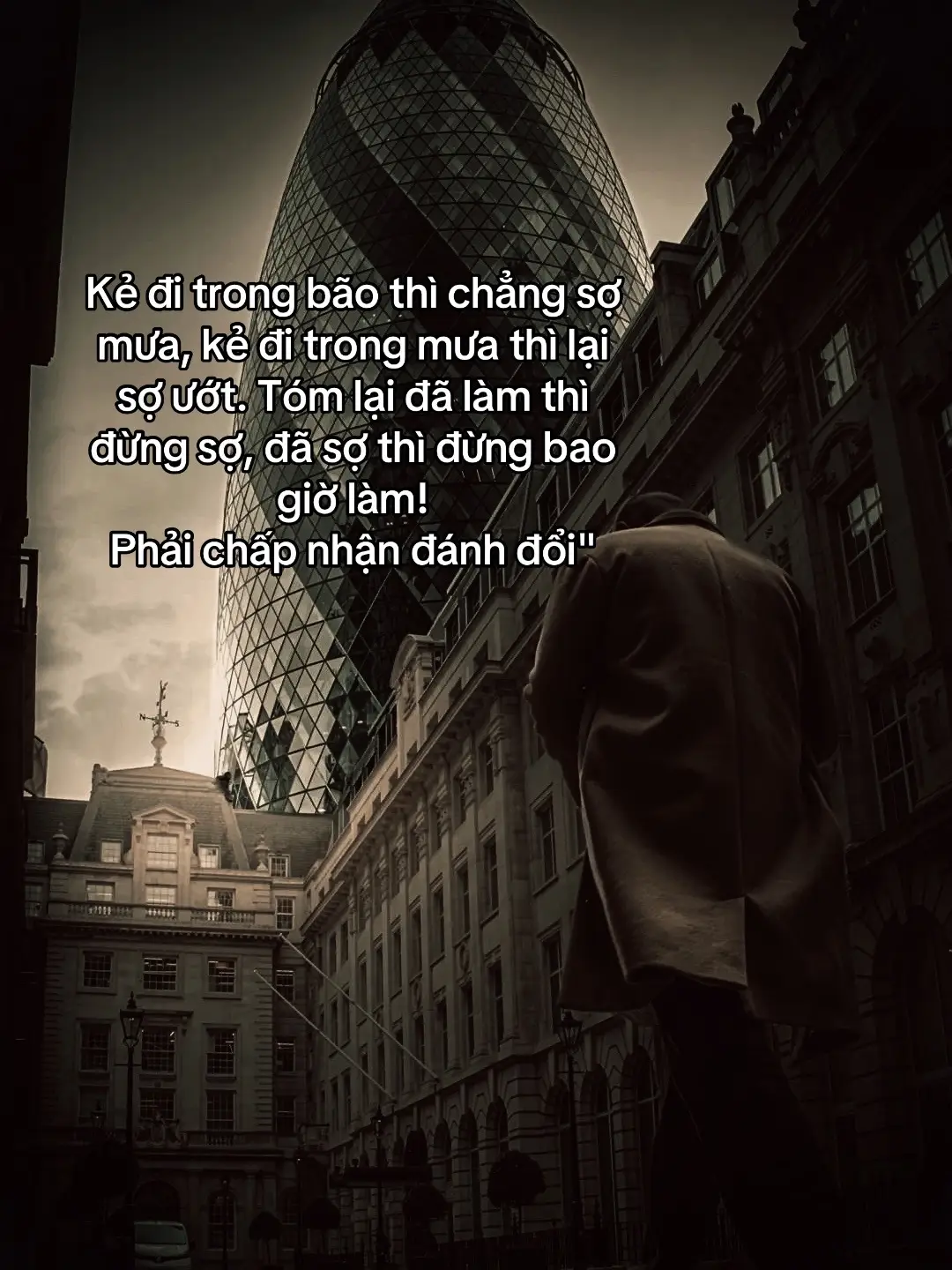 Kẻ đi trong bão thì chẳng sợ mưa, kẻ đi trong mưa thì lại sợ ướt. Tóm lại đã làm thì đừng sợ, đã sợ thì đừng bao giờ làm! Phải chấp nhận đánh đổi