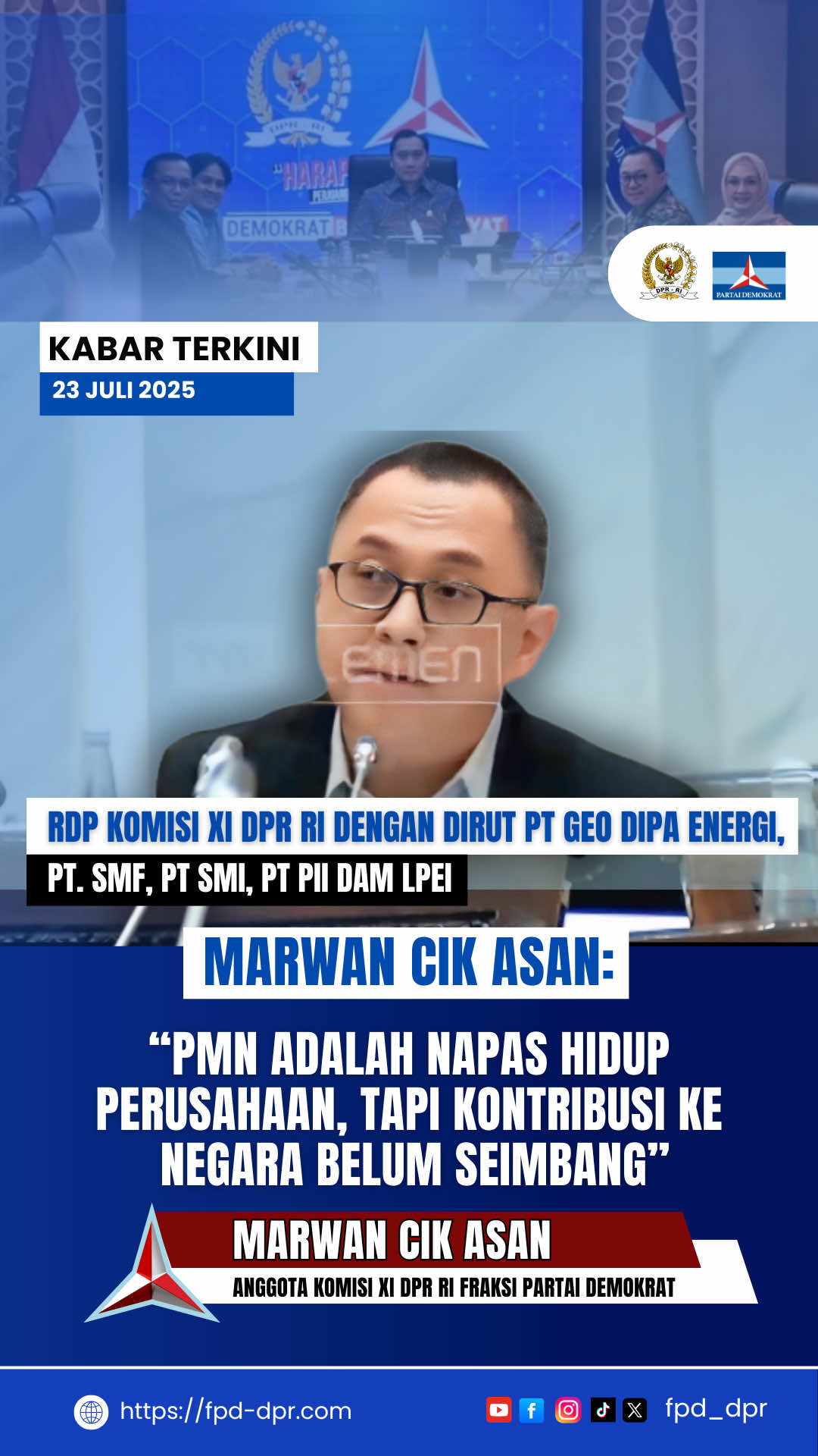 KABAR TERKINI 23 JULI 2025 RDP KOMISI XI DPR RI DENGAN DIRUT PT GEO DIPA ENERGI, PT. SMF, PT SMI, PT PII DAM LPEI MARWAN CIK ASAN: “PMN ADALAH NAPAS HIDUP PERUSAHAAN, TAPI KONTRIBUSI KE NEGARA BELUM SEIMBANG” MARWAN CIK ASAN @Marwan Cik Asan  ANGGOTA KOMISI XI DPR RI FRAKSI PARTAI DEMOKRAT @dpr_ri @pdemokrat