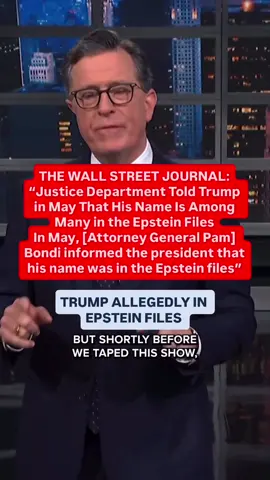 #BREAKING: via THE WALL STREET JOURNAL: “Justice Department Told Trump in May That His Name Is Among Many in the Epstein Files In May, [Attorney General Pam] Bondi... informed the president that his name was in the Epstein files...” In the words of Elon Musk & now confirmed Pam Bondi & the Wall Street Journal, “Donald Trump is in the Epstein files.” #StephenColbert #ArrestThePresident  #Repost @colbertlateshow 