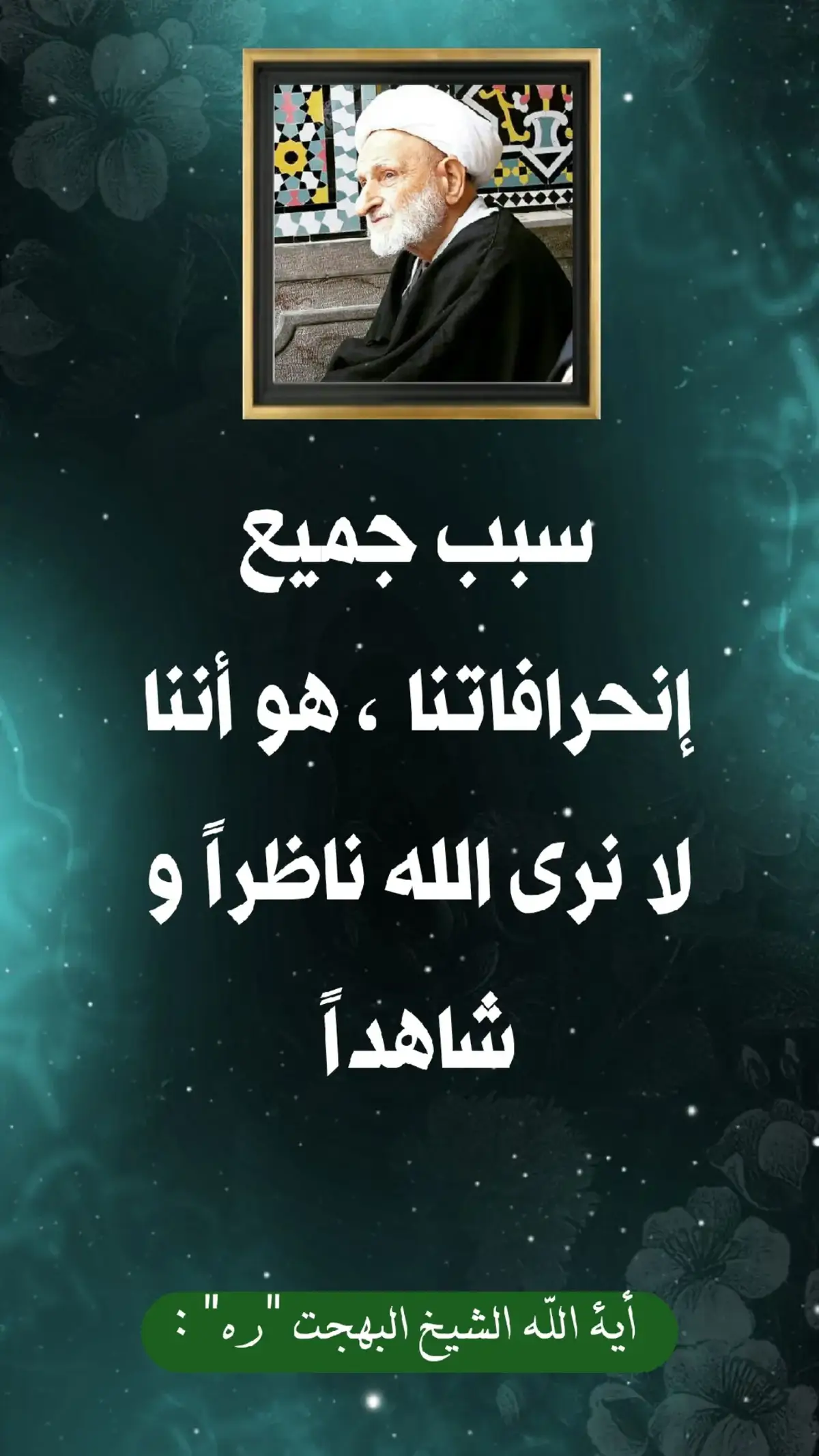 سبب جمیع إنحرافاتنا ، هو أننا لا نری الله ناظراً و شاهداً. الشیخ البهجت 