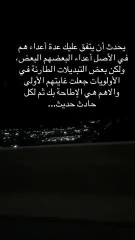 يحدث أن يتفق عليك عدة أعداء هم في الأصل أعداء البعضهم البعض، ولكن بعض التبديلات الطارئة في الأولويات جعلت غايتهم الأولى والاهم هي الإطاحة بك ثم لكل حادث حديث...