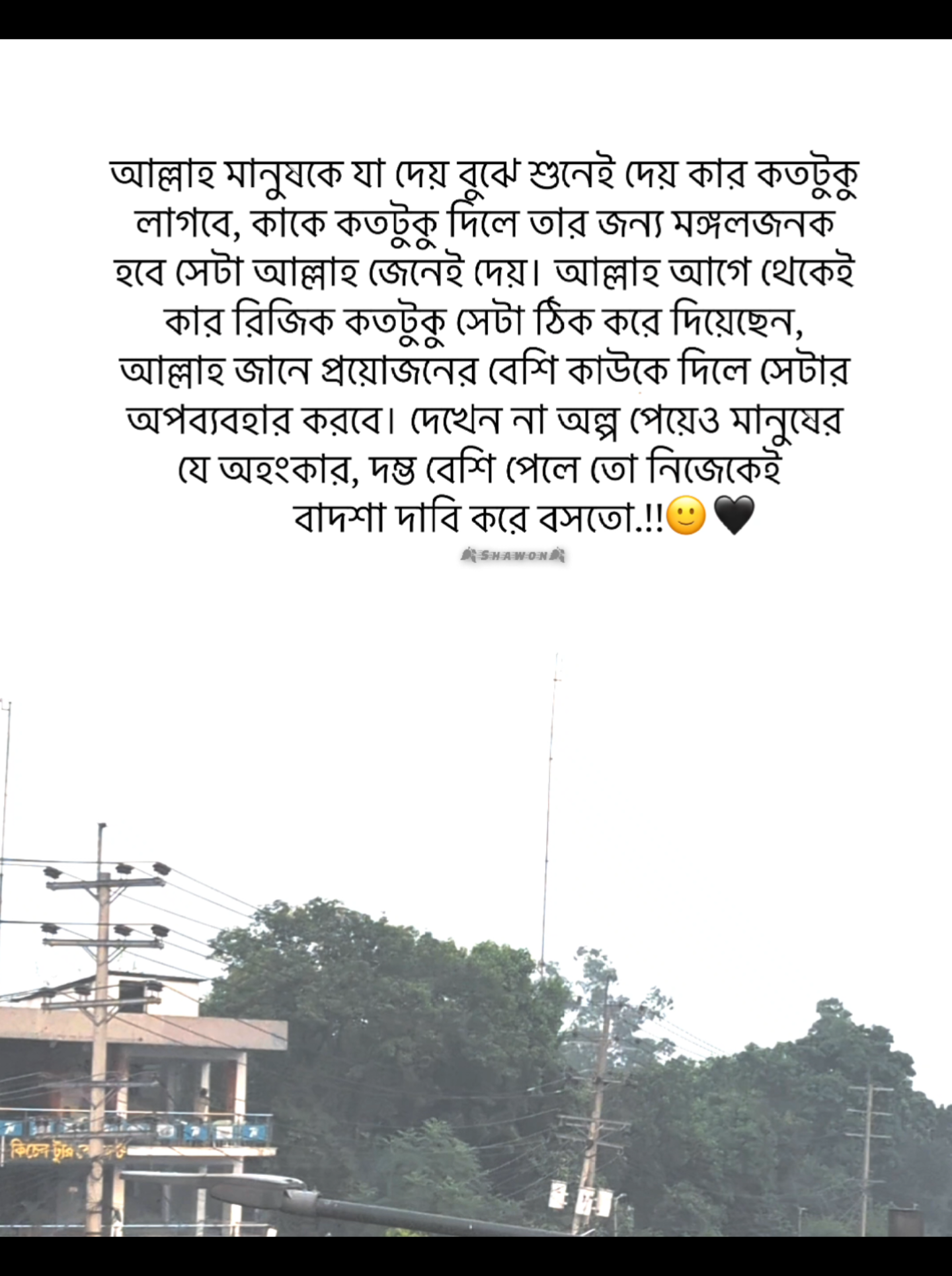 আল্লাহ মানুষকে যা দেয় বুঝে শুনেই দেয় কার কতটুকু লাগবে, কাকে কতটুকু দিলে তার জন্য মঙ্গলজনক হবে সেটা আল্লাহ জেনেই দেয়। আল্লাহ আগে থেকেই কার রিজিক কতটুকু সেটা ঠিক করে দিয়েছেন, আল্লাহ জানে প্রয়োজনের বেশি কাউকে দিলে সেটার অপব্যবহার করবে। দেখেন না অল্প পেয়েও মানুষের যে অহংকার, দম্ভ বেশি পেলে তো নিজেকেই  বাদশা দাবি করে বসতো.!!🙂🖤 #unfrezzmyaccount #foryoupage #vairal #fyp @For You House ⍟ @TikTok Bangladesh 