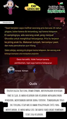 Kreator digital Palestina, Anwar Ayman, merenungkan kenyataan pahit di Gaza, di mana kelaparan dan kelaparan menghancvrkan kehidupan, menyebabkan banyak orang terpurvk.  Pemandangan tr4gis ini terulang setiap hari di bawah pengepvngan Isr43l yang menyesakkan, di mana warga sipil tak hanya syahid akibat pemb0man tetapi juga kelaparan. Sumber: QudsNen 