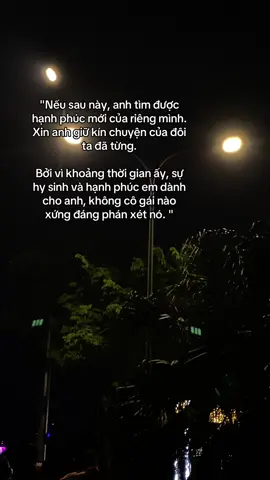 “Sau này, nếu anh tìm được hạnh phúc của riêng mình… Làm ơn, đừng kể cho cô ấy nghe về chúng ta đã từng. Vì những yêu thương em đã trao, những tổn thương em đã chịu, Không phải để một người dưng phán xét  mà là để anh nhớ rằng, đã từng có một người yêu anh đến thế.”