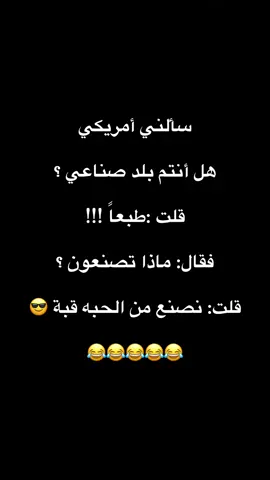‏سألني أمريكي ‏هل أنتم بلد صناعي ؟  ‏ قلت :طبعاً !!! ‏ فقال: ماذا تصنعون ؟ ‏ قلت: نصنع من الحبه قبة 😎 😂😂😂😂😂#اكسبلورexplore #اكسبلور #هشتاقاتي_الترند_المشهور #نكت #fyp #foryou #صباح_الخير #الشعب_الصيني_ماله_حل😂😂 