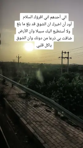 الي أحدهم اني اقرؤك السلام  أود أن اخبرك ان الشوق قد بلغ ما بلغ ولا أستطيع اليك سبيلا وان الأرض ضاقت بي ذرعا من دونك وان الشوق ياكل قلبي