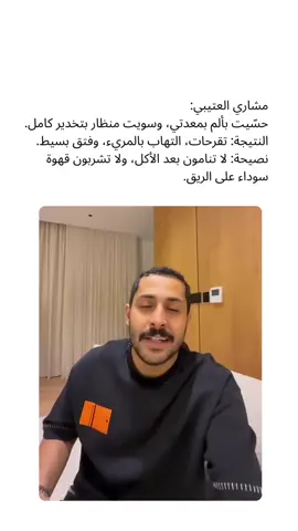 مشاري العتيبي: حسّيت بألم بمعدتي، وسويت منظار بتخدير كامل. النتيجة: تقرحات، التهاب بالمريء، وفتق بسيط. نصيحة: لا تنامون بعد الأكل، ولا تشربون قهوة سوداء على الريق.