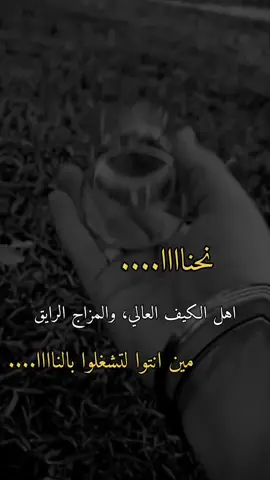 نحن اهل الكيف والمزاج الررررايق، مين انتوا لتزعجوووونااااا..... 👌🏻👍🏻🌚🙂👑👑