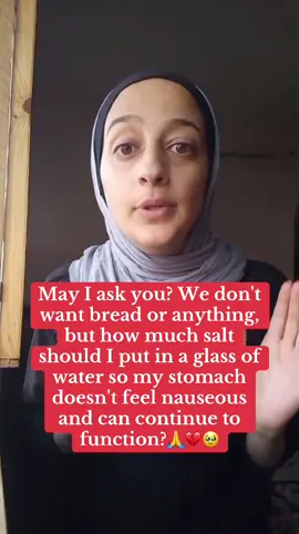 May I ask you? We don't want bread or anything, but how much salt should I put in a glass of water so my stomach doesn't feel nauseous and can continue to function?🙏💔🥹#savegazapalestina🇦🇪🇦🇪 #free #freegaza #savegaza #freepalestine🇵🇸❤️ #support #viral ##freepalestine🇵🇸 #alleyesonrafah #foryoupage #family #fypシ #support_me #savepalestine 