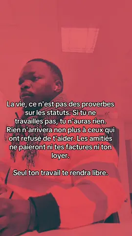 La vie, ce n'est pas des proverbes sur les statuts. Si tu ne Flesse travailles pas, tu n'auras rien. Rien n'arrivera non plus à ceux qui ont refusé de t'aider. Les amitiés ne paieront ni tes factures ni ton loyer. Seul ton travail te rendra libre.