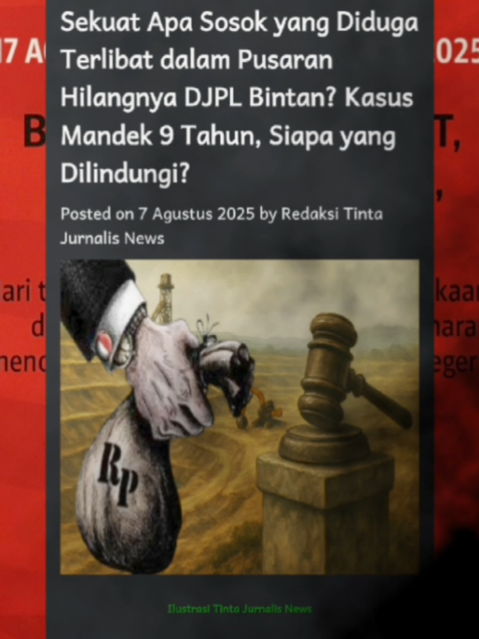 Sekuat Apa Sosok yang Diduga Terlibat dalam Pusaran Hilangnya DJPL Bintan? Kasus Mandek 9 Tahun, Siapa yang Dilindungi? TINTAJURNALISNEWS —Sembilan tahun berlalu sejak dugaan hilangnya Dana Jaminan Pascatambang (DJPL) di Bintan mencuat ke publik. Tapi hingga hari ini, tak ada satu pun kejelasan. Tak ada tersangka. Tak ada pemulihan. Yang tersisa hanya jejak kerusakan lingkungan dan deretan pertanyaan yang menggantung tanpa jawaban. Nilai kerugian? Fantastis. Rp168 miliar dana yang seharusnya digunakan untuk mereklamasi bekas tambang, justru menguap tanpa bekas. Seolah uang sebesar itu bisa lenyap begitu saja dan ironisnya, penegakan hukum pun ikut lenyap bersama harapan rakyat. Pertanyaannya sederhana namun menghentak: Sekuatan macam apa yang mampu membuat kasus sebesar ini seperti sengaja dipetieskan? Laporan resmi sudah dikirim sejak 2020 ke Kejaksaan Agung. Lalu ke KPK, bahkan hingga ke Presiden di tahun 2025. Tapi hasilnya selalu sama: nihil. Bukan penyelesaian yang datang, melainkan kesunyian. Tidak ada pemeriksaan terbuka, tidak ada konferensi pers dari aparat penegak hukum, dan tentu saja, tidak ada titik terang. Logikanya: jika pelakunya rakyat biasa, mungkinkah kasus ini akan mandek selama itu? Atau justru karena yang diduga terlibat memiliki pengaruh besar, maka hukum pun mendadak tumpul? Kecurigaan tak bisa dihindari. Rakyat mulai bertanya, apakah hukum kita benar-benar berpihak pada keadilan, atau kini tunduk pada kuasa uang dan kekuasaan? Jangan-jangan, kasus ini bukan lagi soal uang yang hilang, tapi soal siapa saja yang kenyang dalam diam. Mungkin dana reklamasi itu telah habis dibagi dan aparat lebih memilih tutup mata, telinga, dan nurani. Rakyat tidak ingin berspekulasi. Tapi ketika yang terlihat justru kebisuan dari institusi penegak hukum, wajar jika publik merasa ditinggalkan dan dikhianati. Masyarakat punya hak untuk tahu: ke mana dana itu mengalir, dan siapa yang bertanggung jawab. Apakah hukum sedang diperjualbelikan? Apakah para penegak hukum sudah tak sanggup menegakkan hukum ketika yang dilawan adalah tembok kekuasaan? Jika bangsa ini masih waras, maka hukum harus bergerak. Jika keadilan belum mati, maka siapa pun yang terlibat harus dihadapkan ke meja hukum tak peduli seberapa kuat, tinggi jabatan, atau dekat dengan penguasa. Rakyat sudah cukup sabar menunggu. Alam sudah rusak. Komitmen reklamasi tinggal janji. Lalu, apalagi yang harus ditunggu?
