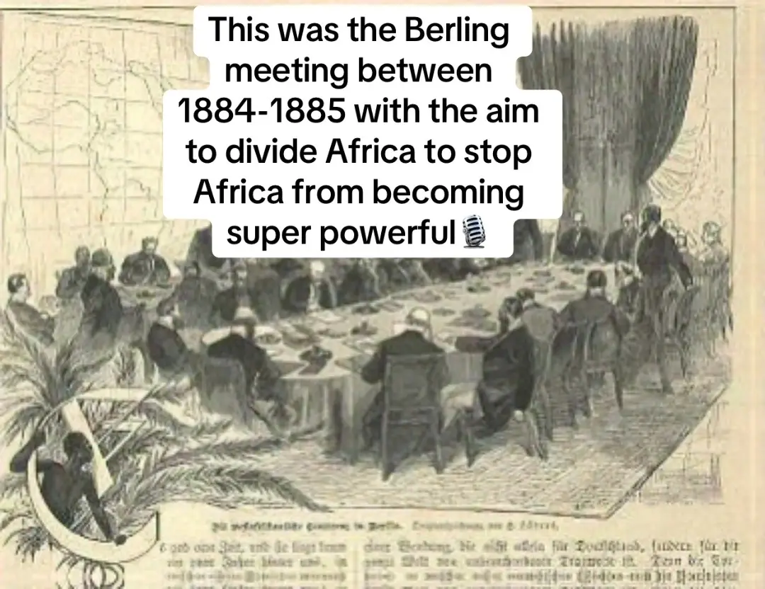 This was the Berling meeting between 1884-1885 with the aim to divide Africa to stop Africa from becoming super powerful🎙…     Africa wasn’t divided, it was the whites who divided Africa so that we won’t be united, and as the result of that, they can easily rule us directly and indirectly. The only way Africa can become powerful now is to cut ties with the west and unite, not as a country, but as a continent. 
