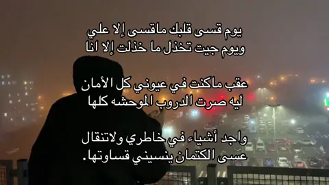 يوم قسى قلبك ماقسى إلا علي  ويوم جيت تخذل ما خذلت إلا انا عقب ماكنت في عيوني كل الأمان  ليه صرت الدروب الموحشه كلها واجد أشياء في خاطري ولاتنقال عسى الكتمان ينسيني قساوتها.