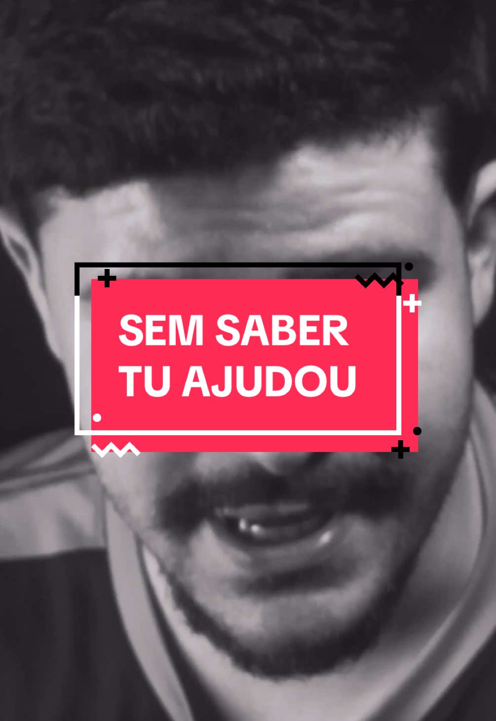você sem saber, me ajudou