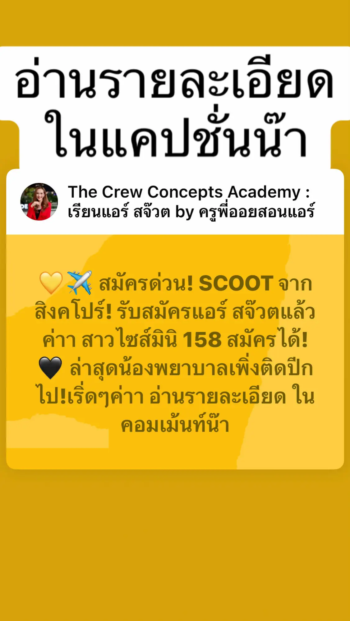 💛✈️ สมัครด่วน! SCOOT จากสิงคโปร์! รับสมัครแอร์ สจ๊วตแล้วค่าา สาวไซส์มินิ 158 สมัครได้! 🖤 ล่าสุดน้องพยาบาลเพิ่งติดปีกไป!เริ่ดๆค่าา อ่านรายละเอียด ในคอมเม้นท์น๊า คุณสมบัติ 💛ชาย/หญิง วุฒิการศึกษาขั้นต่ำปริญญาตรี 🎓 💛อายุขั้นต่ำ 18 ปี  (ไม่จำกัดอายุสูงสุด) 💛ส่วนสูง: หญิง ขั้นต่ำ 158 cm , ชาย 165 cm  📏 🖤พูดภาษาอังกฤษ และไทยได้คล่อง  🖤พร้อมย้ายไปทำงานที่สิงคโปร์ได้  💻 สมัครออนไลน์ได้แล้วตั้งแต่วันนี้ (ยังไม่มีกำหนดปิดรับสมัครนะคะ) ลิ้งต้องดูหน้าเพจบ้านฟ้ า พี่ออยนะคะ  _____________ ✅ ครูพี่ออย  - ติวเตอร์สอนสอบเข้างานแอร์-สจ๊วต ออนไลน์ ออนไซต์ มีผลงานติดปีกจริงตลอดค่ะ - วิทยากรองค์กร (เช่น การท่าอากาศยานไทย, การท่องเที่ยวแห่งประเทศไทย,กระทรวงการท่องเที่ยวและกีฬา etc.) และ อาจารย์ ด้านบุคลิกภาพ การสื่อสาร งานบริการ ภาษาอังกฤษ  - Bilingual MC ( TH-EN) - อดีตแอร์ Etihad Airways & Bangkok Airways  📌ติดต่องาน/ ลงคอร์สเรียน ✅ แอดไลน์ thecrewconcepts (ไม่พิมพ์@นะคะ)  ____________ ✈️คอร์สเรียนเตรียมแอร์ สจ๊วต เปิดตลอดนะค้าการันตีแก้ปัญหาตรงจุด ไม่ขายฝัน... มีผลลัพธ์ติดปีกจริงตลอด! ใครชอบเรียนจบเร็วแบบไพรเวท หรือกลุ่มเล็ก ทักถามคอร์สแอร์สจ๊วตได้ทุกช่องทางค่าา ________________ ✈️คอร์สเรียน มีทั้งออนไลน์ ออนไซต์ กลุ่ม เดี่ยวตามนี้เลยค่าา 1. คอร์ส WING 2. คอร์ส Q&A 3. คอร์สเรซูเม่ 4.คอร์สปรึกษารายบุคคล 5. คอร์สอินเท็นซีฟเฉพาะสาย _______________ ##scoot##สมัครแอร์##รับสมัครแอร์##ครูพี่ออยสอนแอร์##รีวิวสมัครเเอร์ @@ครูพี่ออยสอนแอร์ @@ครูพี่ออยสอนแอร์ @@ครูพี่ออยสอนแอร์