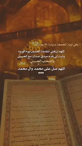 #ليلة جمعة مباركة وليلة أربعينية الأمام الحسين بن علي بن أبي طالب(عليهم أفضل الصلاة وأزكى السلام) #في ليلة الجمعة المباركة وليلة أربعينية الأمام الحسين(عليه أفضل الصلاة وأزكى السلام) #اللهم صل على محمد وآل محمد  # اللهم اغفر لي الذنوب التي تهتك العصم #اللهم اغفر لي الذنوب التي تنزل النقم #اللهم اغفر لي الذنوب التي تغير النعم  اغفر لي الذنوب التي تحبس الدعاء  اغفر لي الذنوب التي تنزل البلاء  اغفر لي الذنوب التي تقطع الرجاء   اغفر لي كل ذنب أذنبته وكل خطيئة أخطأتها.  إني أتقرب إليك بذكرك وأستشفع بك إلى نفسك وأسألك بجودك أن تدنيني من قربك وأن توزعني شكرك وأن تلهمني ذكرك  العالمين ياالله🤲  محمد وآل محمد  صل على محمد وآل محمد الطيبين الطاهرين وعجل فرجهم والعن عدوهم  عجل لوليك الفرج ياالله(313)  أبن الحسن-متى ترانا ونراك يامولاي  الزمان ادركنا يامولاي  العجل العجل يا مولاي ياصاحب الزمان  آل محمد أدركنا يامولاي  عجل لوليك الفرج ياالله🤲