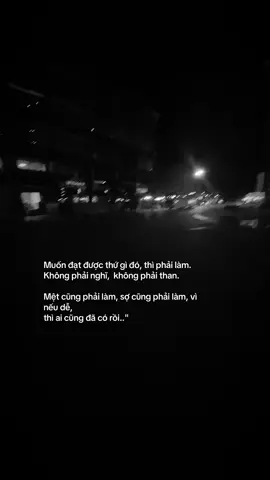 Muốn đạt được thứ gì đó,  thì phải làm. Không phải nghĩ,  không phải than.  Mệt cũng phải làm, sợ  cũng phải làm, vì nếu dễ,  thì ai cũng đã có rồi..