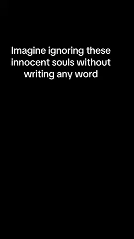 Imagine ignoring these innocent souls without writing any word