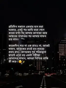 প্রতিদিন সকালে একবার মনে করা দরকার, একটু পর আমি মারা গেলে কয়েক ঘণ্টা পর আমার জানাজা আর আছরের নামাজের পর আমার দাফন হয়ে যাবে। কয়েকদিন পরে না এক রাতও না, আজই দাফন, আজকের রাতই হবে কবরের প্রথম রাত। কোনরকম পূর্ব পরিকল্পনা ছাড়াই এতো বড় একটা পরীক্ষা আমাদের সামনে, আমরা নিশ্চিন্ত থাকি কী করে। #foryou #foryoupage #omor3267 #unfrezzmyaccount #bdtiktokofficial @TikTok Bangladesh 