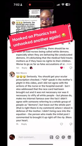 Replying to @Niki Moore Everyone point & laugh 😂 Clearly someone needs to revisit elementary comprehension skills...Even in my initial video response to this lady, I said that I was *SPECIFICALLY* referring to the nurses who made the allegation, who then tried to escalate the situation with the police there by telling this *very calm mother* to calm down and not get hype, and the police doing nothing as yt demons, because THATS WHAT *THEY *ARE! But please, show me where I vilified an entire race. I'll wait 🧐 #medicalbias #medicalracism #blackmaternalmortality #blackmaternalhealthmatters 