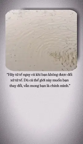 “Hãy tử tế ngay cả khi bạn không được đối xử tử tế. Dù cả thế giới này muốn bạn thay đổi, vẫn mong bạn là chính mình.”