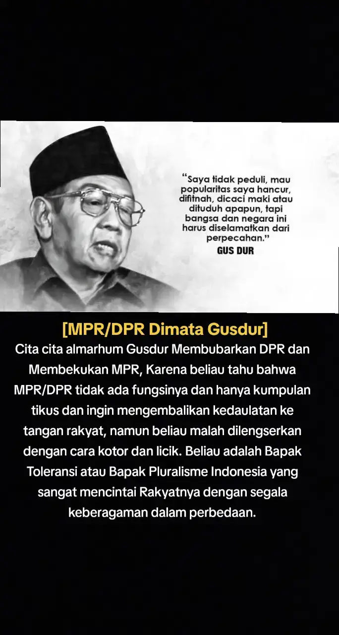 Gus Dur (KH. Abdurrahman Wahid) memang pernah mewacanakan pembubaran DPR dan pembekuan MPR pada tahun 2001, menjelang berakhirnya masa pemerintahannya. Ada beberapa latar belakang yang melatarbelakangi niat itu: 1. Konflik politik dengan DPR/MPR Gusdur menganggap bahwa DPR dan MPR tidak memiliki fungsi yang benar terhadap rakyat dan hanya kumpulan tikus yang memakan uang rakyat. Sejak awal menjabat, Gus Dur sering berselisih dengan DPR karena sikapnya yang spontan, kontroversial, dan kebijakan yang kadang tak sejalan dengan elite partai. DPR kala itu merasa Gus Dur tidak mampu memimpin dengan stabil. Beberapa kali hak interpelasi dan angket digulirkan untuk mengkritiknya. Hubungan semakin panas ketika DPR/MPR mulai mendorong agenda pemakzulan (impeachment) terhadap Gus Dur. 2. Kasus Bulog dan Brunei Gate Gus Dur dituduh terlibat dalam penyalahgunaan dana Bulog Rp 35 miliar dan dana sumbangan Sultan Brunei US$ 2 juta. Walau tidak terbukti kuat, kasus ini menjadi senjata politik untuk melemahkan posisinya. DPR memanfaatkan isu ini untuk menggiring opini bahwa Gus Dur tidak layak menjabat presiden. 3. Keinginan mempertahankan legitimasi Gus Dur merasa bahwa DPR/MPR saat itu sudah tidak mewakili aspirasi rakyat, melainkan menjadi alat politik kelompok tertentu (terutama Golkar dan PDIP yang dominan). Karena itu, ia berencana mengeluarkan Dekrit Presiden pada 23 Juli 2001 untuk: -Membubarkan DPR -Membekukan MPR -Mengembalikan kedaulatan langsung ke rakyat dengan rencana percepatan pemilu. 4. Namun gagal dilaksanakan Sebelum dekrit itu diumumkan, MPR sudah lebih dulu menggelar Sidang Istimewa dan secara resmi memberhentikan Gus Dur sebagai presiden, menggantikannya dengan Megawati Soekarnoputri pada 23 Juli 2001. Jadi, rencana pembubaran DPR/MPR tidak pernah benar-benar terealisasi. 5. Kenapa Gagal Nyata Karena Gus Dur tidak punya cukup dukungan politik (hanya didukung PKB dan sebagian kecil PAN). TNI, Polri, dan mayoritas partai di MPR tidak mendukung. Sehingga sebelum dekrit diumumkan, MPR bergerak lebih cepat menggelar Sidang Istimewa → Gus Dur jatuh, Megawati naik. 🔑 Intinya: Gus Dur ingin membubarkan DPR/MPR karena melihat lembaga itu lebih sibuk menjatuhkan dirinya ketimbang memperjuangkan rakyat. Tapi secara politik, langkah itu justru mempercepat upaya pemakzulannya. (Alm Gusdur Bapak Toleransi/Bapak Pluralisme Indonesia) #gusdur #megawati #jokowi #prabowo #DPRMPR 