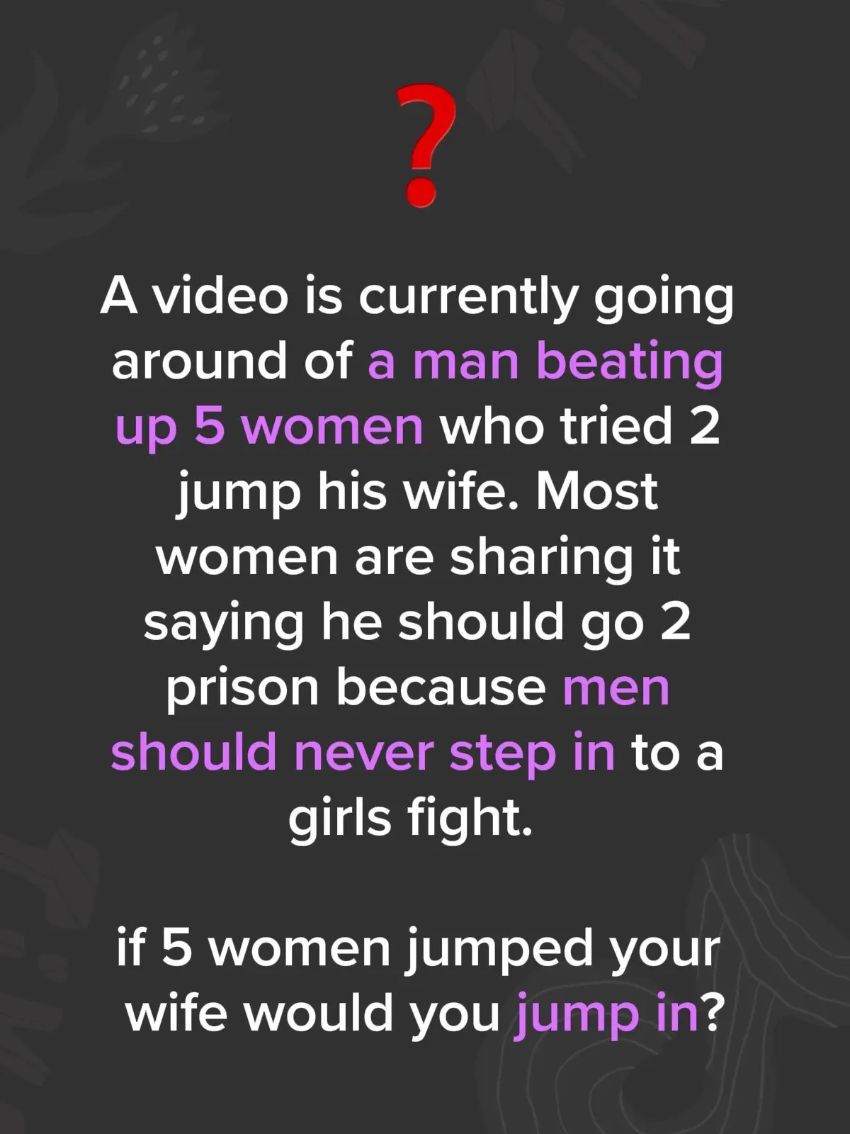 A video is currently going around of a man beating up 5 women who tried 2 jump his wife. Most women are sharing it saying he should go 2 prison because men should never step in to a girls fight.   if 5 women jumped your wife would you jump in?