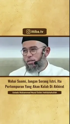🎥 *Wahai Suami, Jangan Serang Istri, Itu Pertempuran Yang Akan Kalah Di Akhirat* . 👤Ustadz Muhammad Nuzul Dzikri Hafidzhahullah .  📜 KESEMPATAN *Nebeng Pahala Dakwah* . 👉 Gabung Grup WA bit.ly/ITTIBAID . Akun Yang kami Kelola 🌎 *VIDEO DAKWAH* instagram.com/ittiba.tv 🌎 *ITTIBA PROJECTS* instagram.com/ittiba.projects 🌎 *MUROTTAL AL-QURAN* instagram.com/tadabburi.alquran 🌎 *SEKOLAH SUNNAH* instagram.com/sekolahsunnah.id 🌎 *TANYA JAWAB ISLAM* instagram.com/tanyajawab_islam 🌎 *POSTER DAKWAH* instagram.com/ittiba.id 📜 Yuk Ikut Andil Nebeng Pahala Dakwah Bersama @ittiba.id : Operasional Dakwah 📜 BSI - 7254203887 - a.n Sunnah ittiba Official