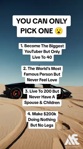 YOU CAN ONLY PICK ONE 😮 1. Become The Biggest YouTuber But Only Live To 40 2. The World's Most Famous Person But Never Feel Love 3. Live To 200 But Never Have A Spouse & Children 4. Make $200k Doing Nothing But No Legs