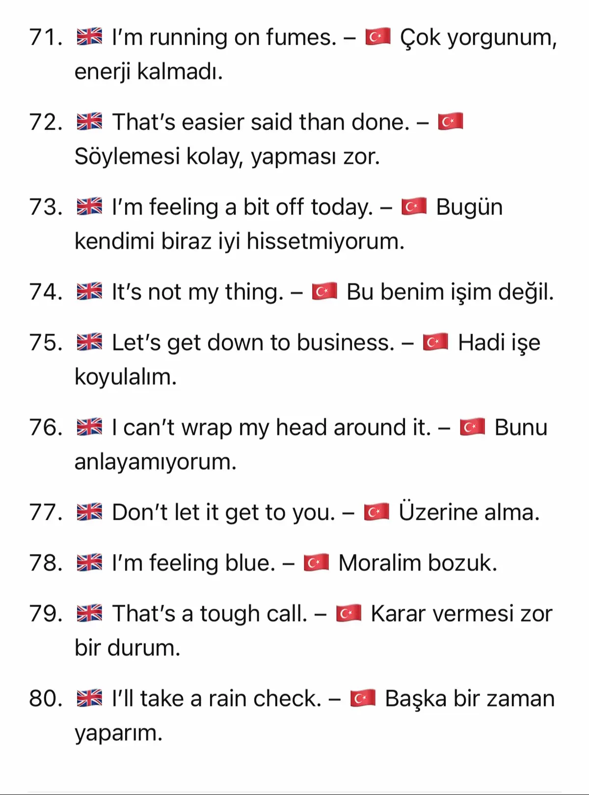 1. Daily Expressions / Daily Phrases (Günlük ifadeler): • Insanlarin günlük hayatta sik kullandigi kisa ve pratik cümleler. • Orn: I'm on my way. - Yoldayim. 2. Idiomatic Expressions / Idioms (Deyimler, kaliplar): • Bazi cumleler tek tek kelime anlami yerine, mecaz anlam tagir. • Orn: It's a piece of cake. → Çok kolay. (Kelimeler dogrudan anlami vermez.) 3. Conversational Phrases / Spoken English Phrases (Konusma ingilizcesi kaliplari): Daha çok dogal, konugma dilinde kullanilan kisa cümleler. Resmi yazi dilinde nadiren kullanilir. #onlinebirebir #onlineders #birebiregitim #ingilizcePratigi #birebirdersler #speakenglish #ingilizceGelistir